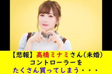 【悲報】髙橋ミナミさん未婚コントローラーをたくさん買ってしまう・・・