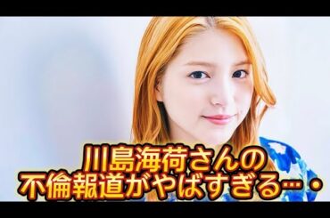 川島海荷さんの不倫報道がやばすぎる…・