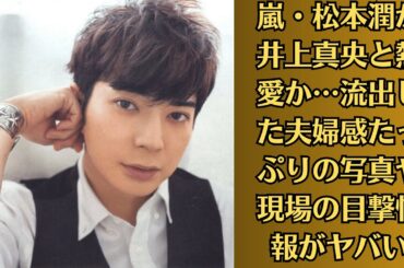 嵐・松本潤が井上真央と熱愛か…流出した夫婦感たっぷりの写真や現場の目撃情報がヤバい！松本潤が一児のパパになっていたことが判明か、妻の素性がヤバすぎた…