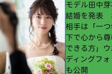 モデル田中芽衣　結婚を発表　お相手は「一つ年下で心から尊敬できる方」ウエディングフォトも公開