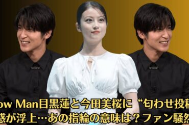 Snow Man目黒蓮と今田美桜に“匂わせ投稿”疑惑が浮上…あの指輪の意味は？ファン騒然！