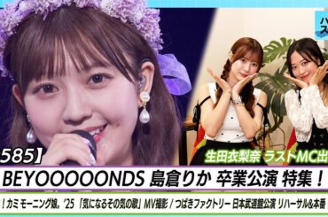 【ハロ！ステ#585】BEYOOOOONDS 島倉りか卒業公演 特集！モーニング娘。'25「気になるその気のうた」MV つばきファクトリー日本武道館公演 密着 MC生田衣梨奈&小田さくら