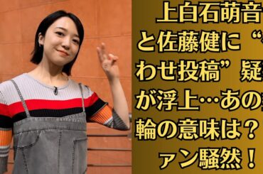 上白石萌音と佐藤健に“匂わせ投稿”疑惑が浮上…あの指輪の意味は？ファン騒然！