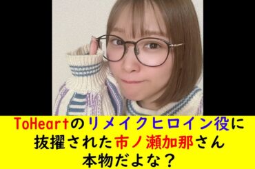 ToHeartのリメイク、ヒロイン役に抜擢された市ノ瀬加那さん　本物だよな？