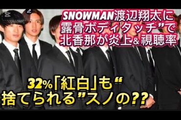 SnowMan渡辺翔太に“露骨ボディタッチ”で北香那が炎上＆視聴率32％｢紅白｣も“捨てられる”スノの凄さ【2024/３１）”というイメージが強