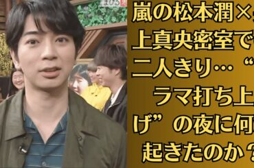 嵐の松本潤×井上真央密室での二人きり…“ドラマ打ち上げ”の夜に何が起きたのか？
