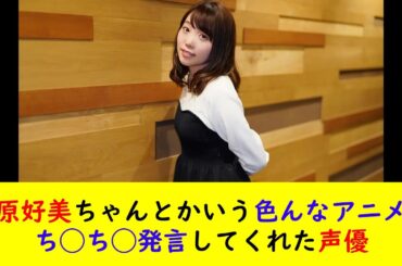 小原好美ちゃんとかいう色んなアニメでち◯ち◯発言してくれた声優