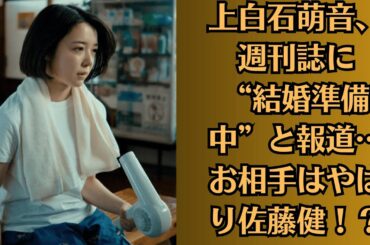 上白石萌音、週刊誌に“結婚準備中”と報道…お相手はやはり佐藤健！？