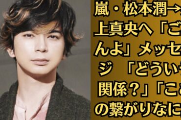 嵐・松本潤→井上真央へ「ごめんよ」メッセージ　「どういう関係？」「ここの繋がりなに」ファン注目。
