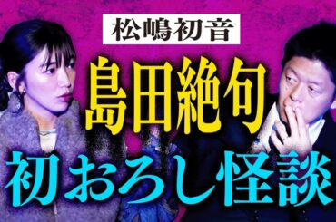 聖夜【松嶋初音】島田絶句!!! 初おろしの怖い話/最近の怖い話/初めて霊体験した話 "豪華３本立て"『島田秀平のお怪談巡り』