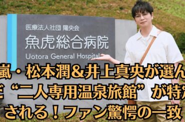 嵐・松本潤＆井上真央が選んだ“二人専用温泉旅館”が特定される！ファン驚愕の一致