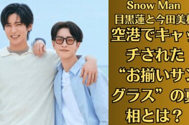 Snow Man の目黒蓮と今田美桜【沖縄旅行リーク】空港でキャッチされた“お揃いサングラス”の真相とは？“高級ホテル3連泊”の予約履歴が流出! 目黒蓮の滞在名義が話題に