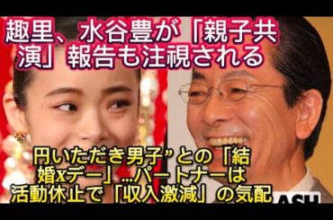 趣里、水谷豊が「親子共演」報告も注視される “1億円いただき男子” との「結婚Xデー」…パートナーは活動休止//谷と歌手・伊藤蘭のひとり娘である趣
