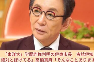 「東洋大」学歴詐称判明の伊東市長　古舘伊知郎「絶対とぼけてる」高橋真麻「そんなことあります？」