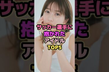サッカー選手に抱かれたアイドルTOP5#高城亜樹 #篠崎彩奈 #荻野由佳 #小林茉里奈