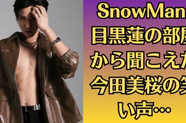 SnowMan 目黒蓮の部屋から聞こえた今田美桜の笑い声…隣人が語る真実…週刊誌が隠し続けた“未公開ショット”がついに流出！真実は一つだけ？