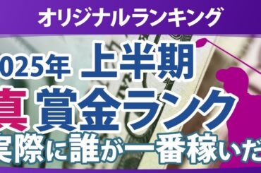 真・賞金ランキング 2025年 上半期 本当に稼いだ選手たちは誰だ!?