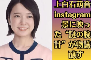 上白石萌音のinstagram背景に映った“謎の腕時計”が物議を醸す！“指輪を外した理由”…佐藤健が語ったカメラ外の真相とは