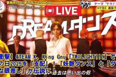 【音楽の日2025 】【DREAM DANCE】【衝撃】&TEAM K、King Gnu「TWILIGHT!!!」で音楽の日2025を「支配」！「妖艶ダンス」と「ダークな眼差し」が伝説に！