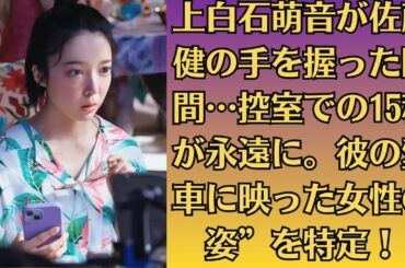 【未公開映像】上白石萌音が佐藤健の手を握った瞬間…控室での15秒が永遠に。彼の愛車に映った女性の姿”を特定！