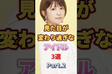 見た目が変わり過ぎなアイドル3選 Part.2　#アイドル #雑学 #新垣里沙 #矢口真里 #島崎遥香 #ぱるる #モーニング娘 #モー娘 #ミニモニ #akb48