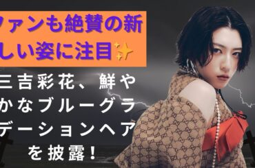 三吉彩花、鮮やかなブルーグラデーションヘアを披露！ファンも絶賛の新しい姿に注目✨