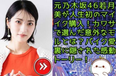 元乃木坂46若月佑美が人生初のマイバイク購入！カワサキで選んだ意外なモデルとは？バイク愛の裏に隠された感動ストーリー！