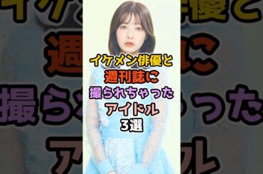 イケメン俳優と週刊誌に撮られちゃったアイドル3選　#アイドル #雑学  #モーニング娘 #乃木坂46 #日向坂46 #能條愛未 #斉藤優里 #井口眞緒