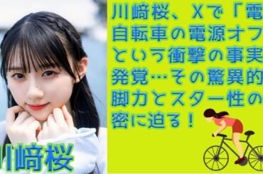 乃木坂46・川﨑桜、Xで「電動自転車の電源オフ」という衝撃の事実が発覚…その驚異的な脚力とスター性の秘密に迫る！