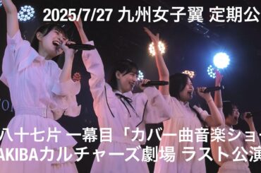 2025/7/27 九州女子翼 定期公演 第八十七片 一幕目「カバー曲音楽ショー」@ AKIBAカルチャーズ劇場 ラスト公演