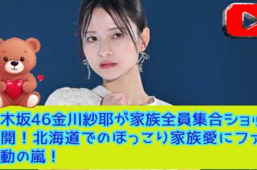 乃木坂46金川紗耶が家族全員集合ショット公開！北海道でのほっこり家族愛にファン感動の嵐！