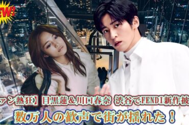【ファン熱狂】目黒蓮＆川口春奈 渋谷でFENDI新作披露！数万人の歓声で街が揺れた！