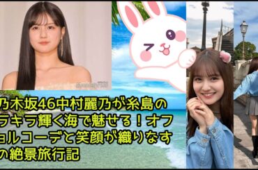 元乃木坂46中村麗乃が糸島のキラキラ輝く海で魅せる！オフショルコーデと笑顔が織りなす夏の絶景旅行記