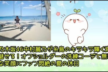 元乃木坂46中村麗乃が糸島のキラキラ輝く海で魅せる！オフショルダーの洗練コーデと無邪気な笑顔にファン悶絶の夏の休日
