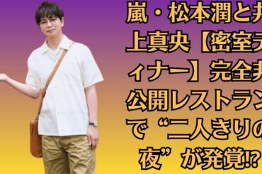 嵐・松本潤と井上真央【密室ディナー】完全非公開レストランで“二人きりの夜”が発覚⁉