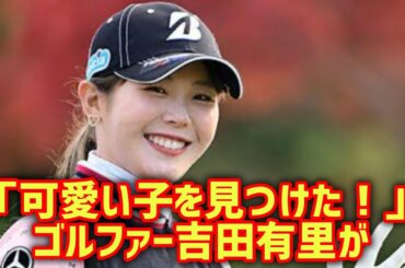 「可愛い子を見つけた！」ゴルファー吉田有里が初めての幸せな時間を語る#吉田優利#女子ゴルファー#かわいい女の子#初めての幸せ#幸せな時間#推し活