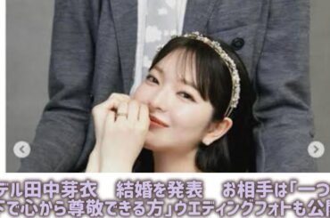 モデル田中芽衣　結婚を発表　お相手は「一つ年下で心から尊敬できる方」ウエディングフォトも公開#Japan Entertainment Journey