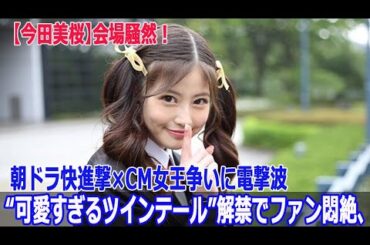 【今田美桜】会場騒然！“可愛すぎるツインテール”解禁でファン悶絶、朝ドラ快進撃×CM女王争いに電撃波