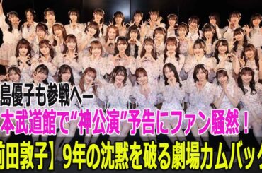 【前田敦子】9年の沈黙を破る劇場カムバック！大島優子も参戦へ—日本武道館で“神公演”予告にファン騒然！