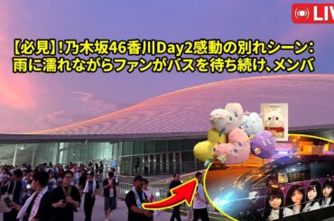 【必見】！乃木坂46香川Day2感動の別れシーン：雨に濡れながらファンがバスを待ち続け、メンバーが笑顔と涙で応えた瞬間
