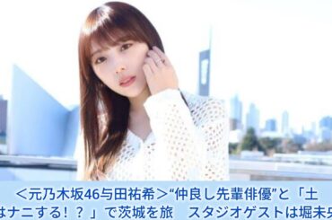 ＜元乃木坂46与田祐希＞“仲良し先輩俳優”と「土曜はナニする！？」で茨城を旅　スタジオゲストは堀未央奈
