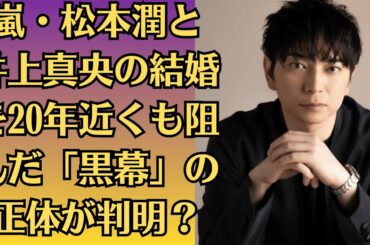 嵐・松本潤と井上真央の結婚を20年近くも阻んだ「黒幕」の正体が判明？！二人の関係を邪魔し続けた「裏の権力者」が、ついに暴かれる！