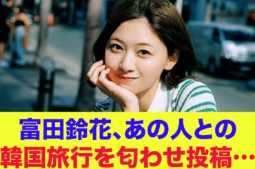 【日向坂46】富田鈴花、あの人との韓国旅行を匂わせ投稿…【渡邉美穂】