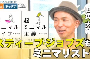 「手放すことで幸せに！」日本にミニマリストブームを生んだ四角大輔さんと考える“ミニマル”な生き方【悩める大人たちに贈る 47歳からのキャリア】
