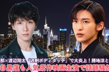 北香那×渡辺翔太「過剰ボディタッチ」で大炎上！勝地涼と熱愛？目黒蓮も人気原作映画主演で話題騒然！