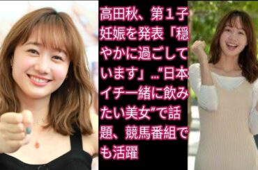 高田秋、第１子妊娠を発表「穏やかに過ごしています」…“日本イチ一緒に飲みたい美女”で話題、競馬番組でも活躍