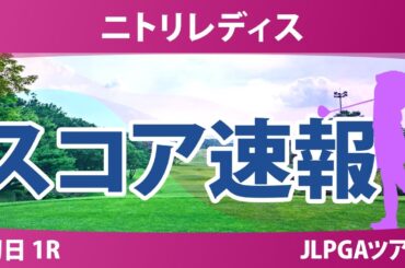 ニトリレディス 初日 1R スコア速報 永井花奈 神谷そら 佐藤心結 青木瀬令奈 永峰咲希 金田久美子 佐久間朱莉 鈴木愛 内田ことこ 政田夢乃 尾関彩美悠 河本結
