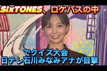 SixTONES、ロケバスの中でクイズ大会　日テレ石川みなみアナが目//ら白い歯を見せる