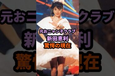 元おニャン子クラブ 新田恵利 驚愕の現在 #新田恵利 #おニャン子クラブ #昭和