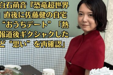 上白石萌音『恐竜超世界3』直後に佐藤健の自宅で“おうちデート”「熱愛報道後ギクシャクしたけど“思い”を再確認」